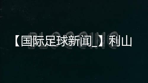 【国际足球新闻_】利山涧在哪里