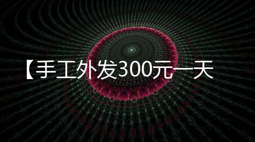 【手工外发300元一天】南河小仙女是什么梗